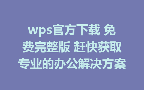 wps官方下载 免费完整版 赶快获取专业的办公解决方案