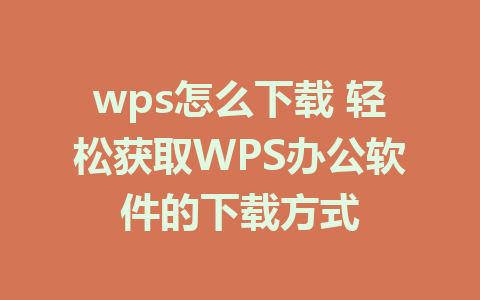 wps怎么下载 轻松获取WPS办公软件的下载方式