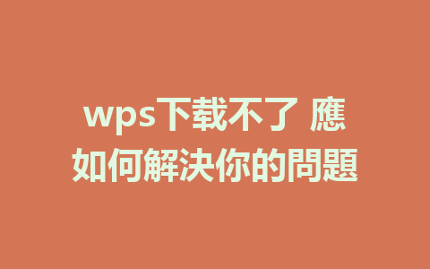 wps下载不了 應如何解決你的問題