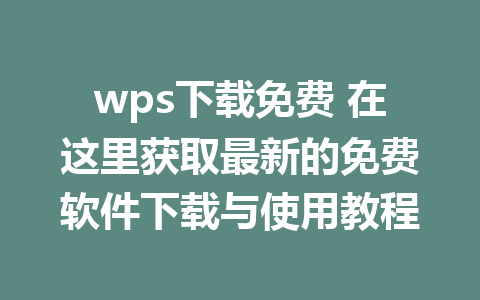 wps下载免费 在这里获取最新的免费软件下载与使用教程