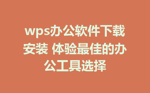 wps办公软件下载安装 体验最佳的办公工具选择